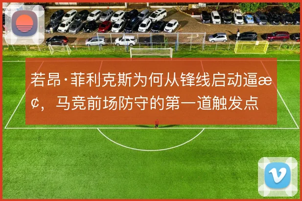 若昂·菲利克斯为何从锋线启动逼抢，马竞前场防守的第一道触发点