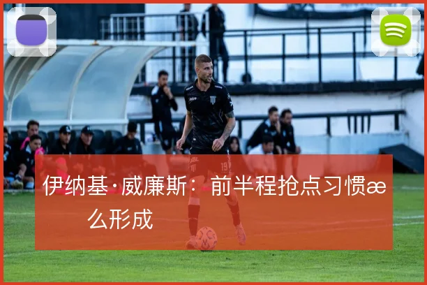 伊纳基·威廉斯：前半程抢点习惯怎么形成