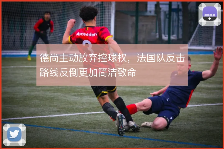 德尚主动放弃控球权,法国队反击路线反倒更加简洁致命