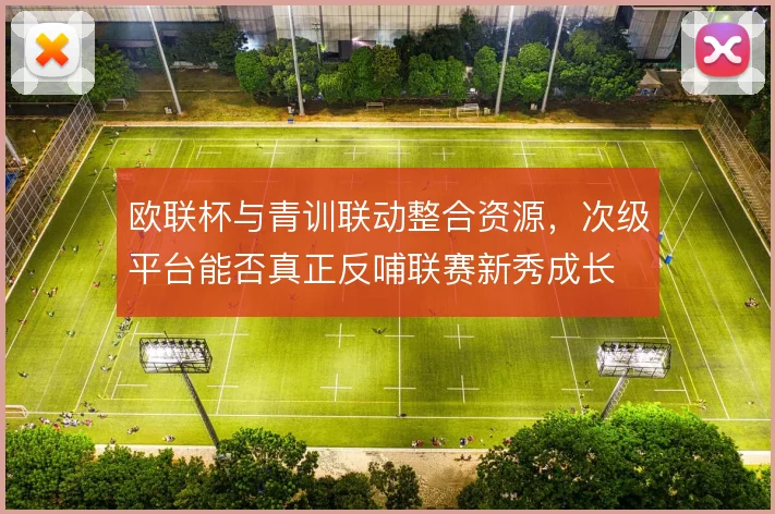 欧联杯与青训联动整合资源,次级平台能否真正反哺联赛新秀成长