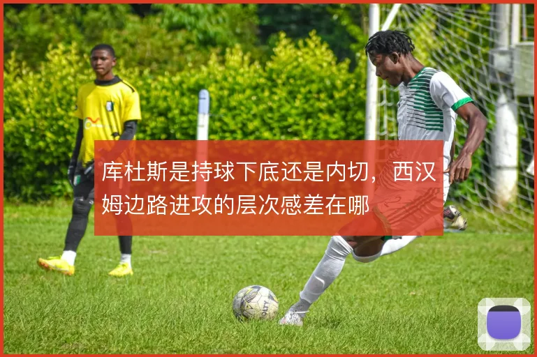 库杜斯是持球下底还是内切，西汉姆边路进攻的层次感差在哪