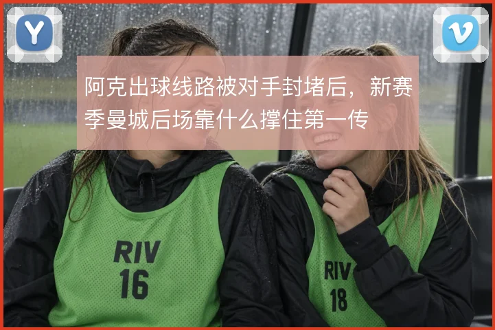 阿克出球线路被对手封堵后，新赛季曼城后场靠什么撑住第一传