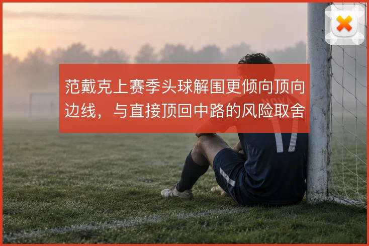 范戴克上赛季头球解围更倾向顶向边线，与直接顶回中路的风险取舍形成对照
