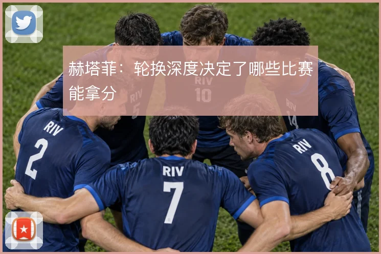 赫塔菲:轮换深度决定了哪些比赛能拿分