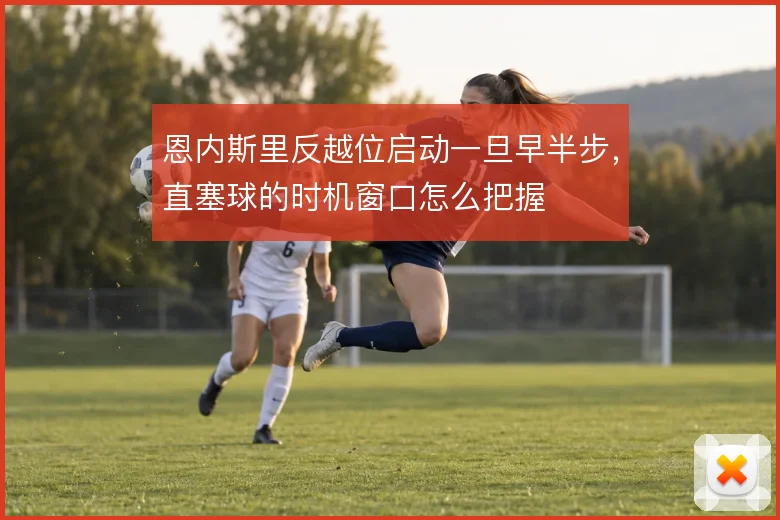 恩内斯里反越位启动一旦早半步,直塞球的时机窗口怎么把握
