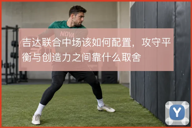 吉达联合中场该如何配置，攻守平衡与创造力之间靠什么取舍