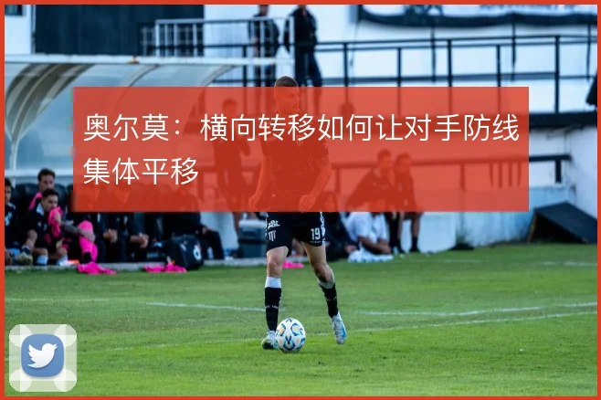 奥尔莫：横向转移如何让对手防线集体平移