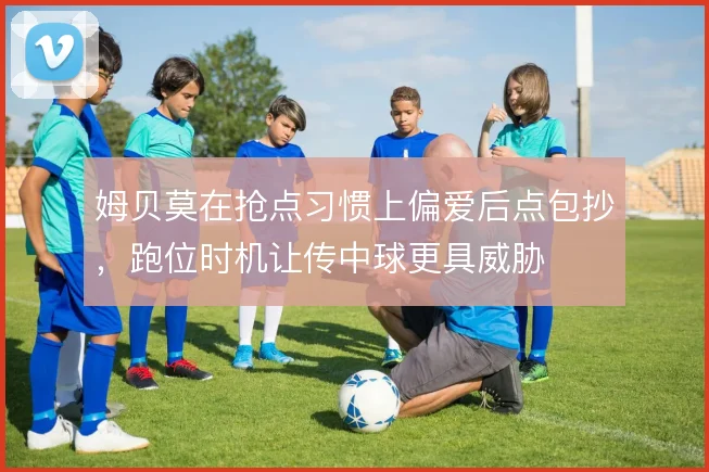 姆贝莫在抢点习惯上偏爱后点包抄，跑位时机让传中球更具威胁