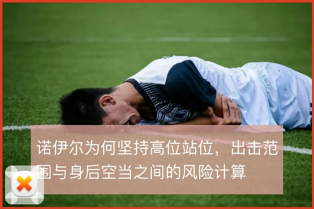 诺伊尔为何坚持高位站位,出击范围与身后空当之间的风险计算