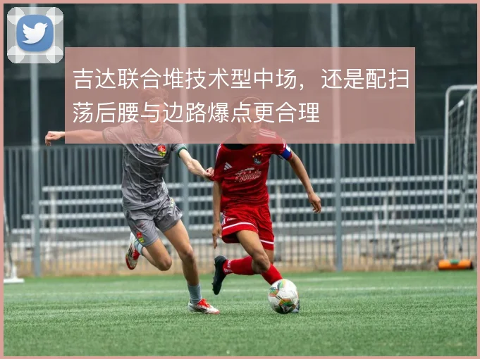 吉达联合堆技术型中场,还是配扫荡后腰与边路爆点更合理