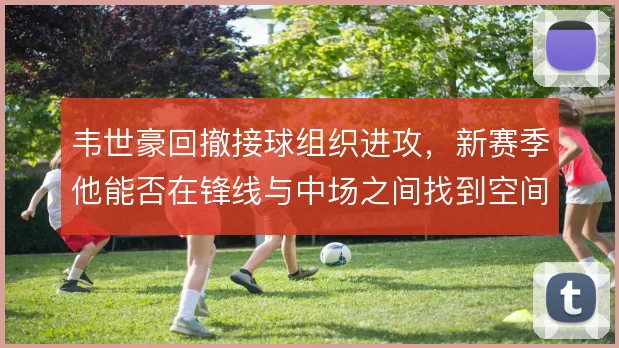 韦世豪回撤接球组织进攻,新赛季他能否在锋线与中场之间找到空间