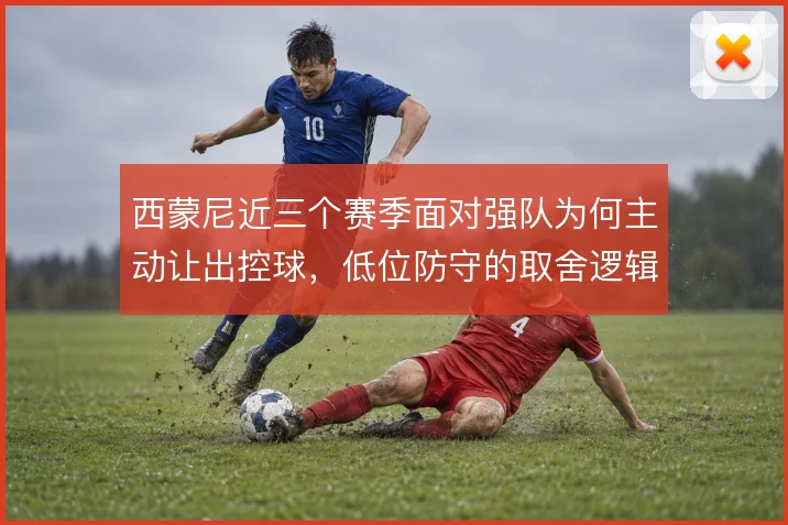 西蒙尼近三个赛季面对强队为何主动让出控球，低位防守的取舍逻辑是什么