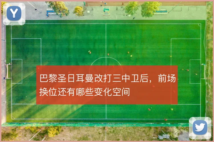巴黎圣日耳曼改打三中卫后,前场换位还有哪些变化空间