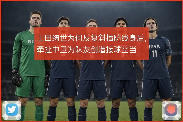 上田绮世为何反复斜插防线身后，牵扯中卫为队友创造接球空当