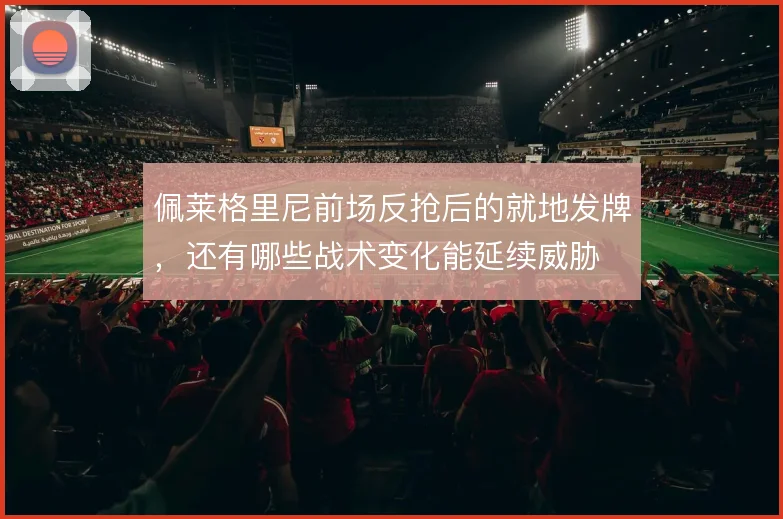 佩莱格里尼前场反抢后的就地发牌,还有哪些战术变化能延续威胁