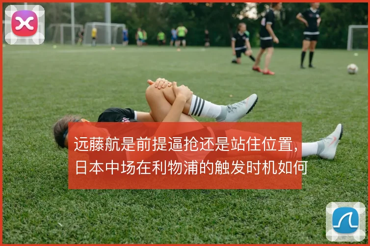 远藤航是前提逼抢还是站住位置，日本中场在利物浦的触发时机如何选