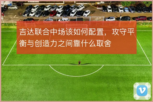 吉达联合中场该如何配置，攻守平衡与创造力之间靠什么取舍