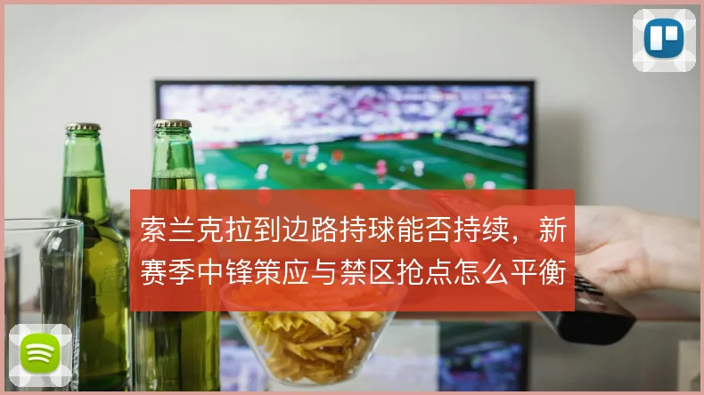 索兰克拉到边路持球能否持续,新赛季中锋策应与禁区抢点怎么平衡