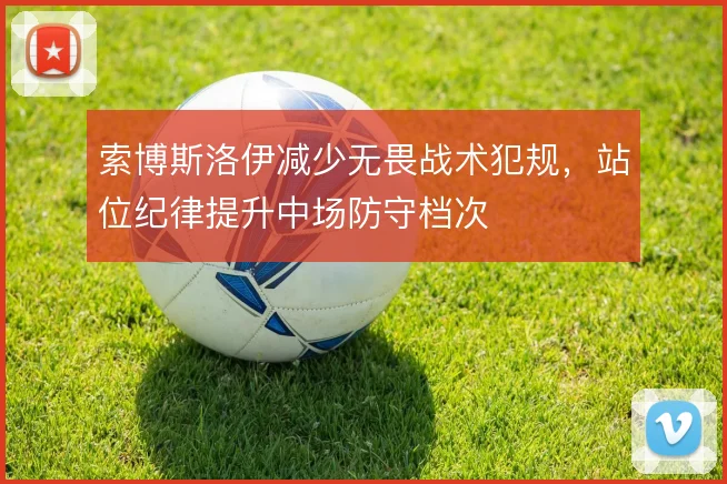 索博斯洛伊减少无畏战术犯规,站位纪律提升中场防守档次