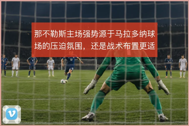 那不勒斯主场强势源于马拉多纳球场的压迫氛围,还是战术布置更适配