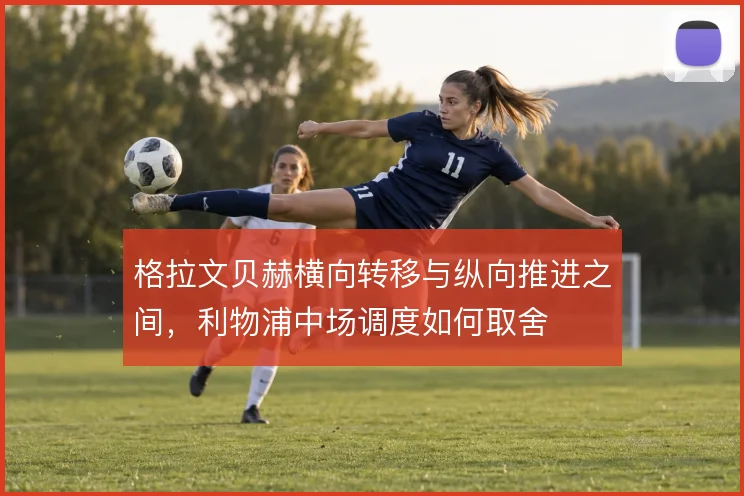 格拉文贝赫横向转移与纵向推进之间，利物浦中场调度如何取舍