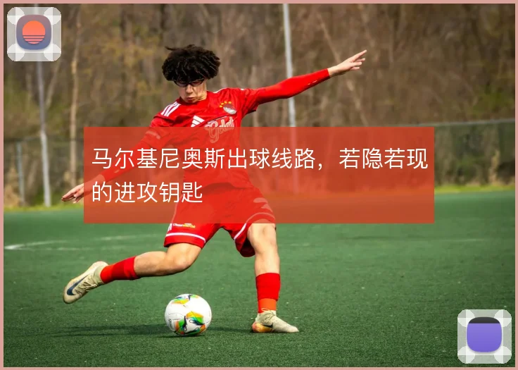 马尔基尼奥斯出球线路,若隐若现的进攻钥匙
