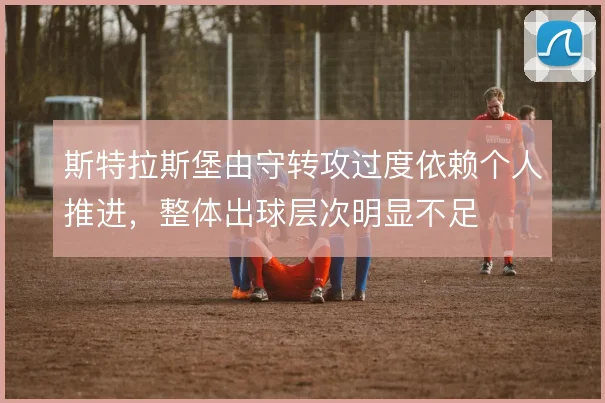 斯特拉斯堡由守转攻过度依赖个人推进，整体出球层次明显不足