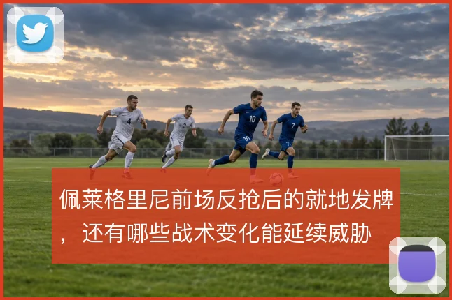 佩莱格里尼前场反抢后的就地发牌,还有哪些战术变化能延续威胁