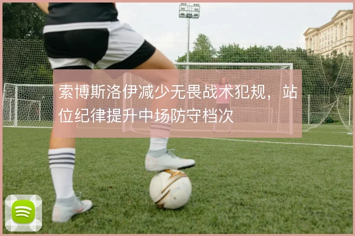 索博斯洛伊减少无畏战术犯规,站位纪律提升中场防守档次