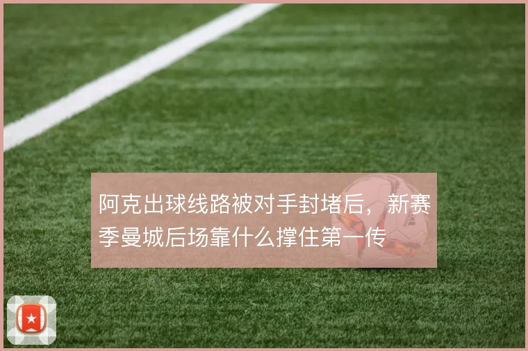 阿克出球线路被对手封堵后，新赛季曼城后场靠什么撑住第一传