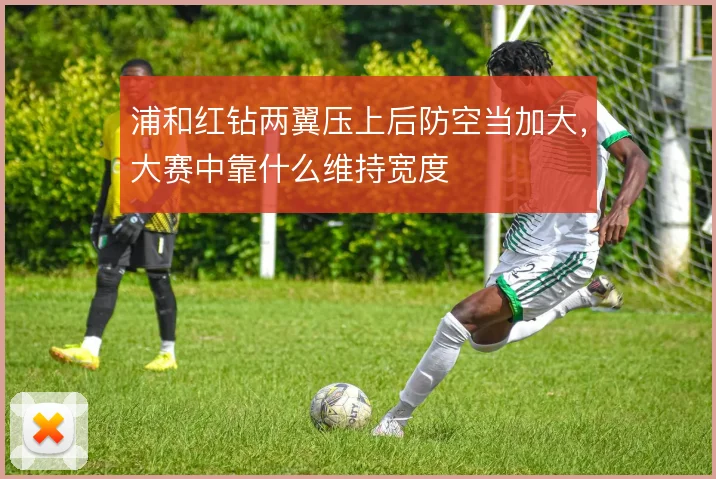 浦和红钻两翼压上后防空当加大，大赛中靠什么维持宽度