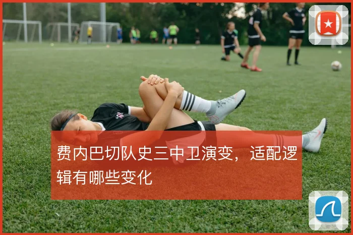 费内巴切队史三中卫演变,适配逻辑有哪些变化