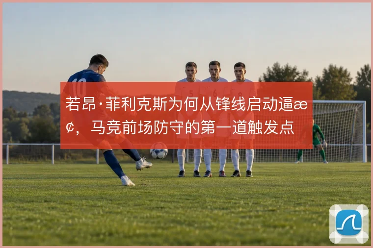 若昂·菲利克斯为何从锋线启动逼抢，马竞前场防守的第一道触发点