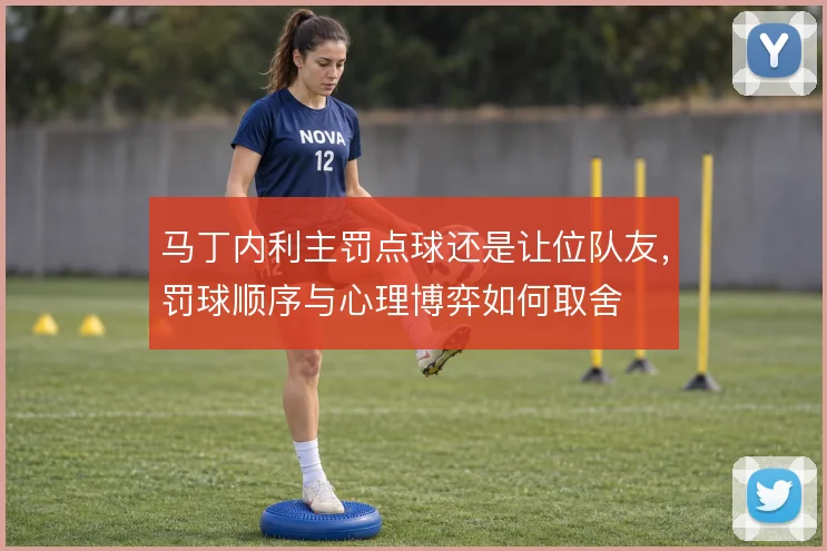 马丁内利主罚点球还是让位队友，罚球顺序与心理博弈如何取舍