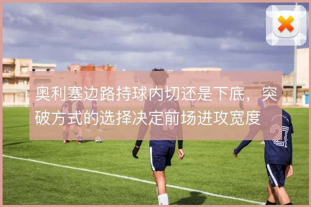 奥利塞边路持球内切还是下底，突破方式的选择决定前场进攻宽度