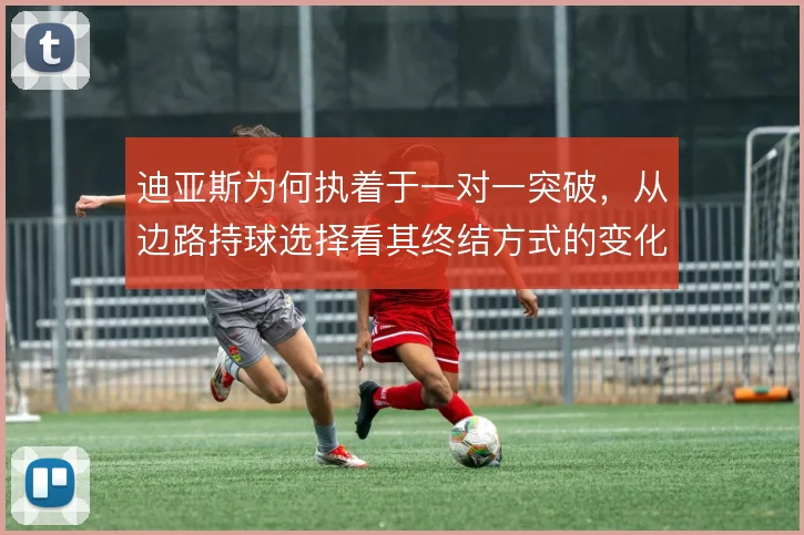 迪亚斯为何执着于一对一突破,从边路持球选择看其终结方式的变化