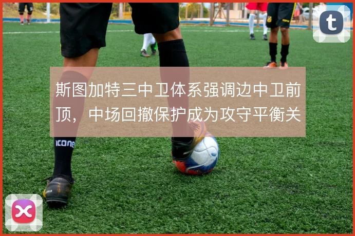 斯图加特三中卫体系强调边中卫前顶，中场回撤保护成为攻守平衡关键