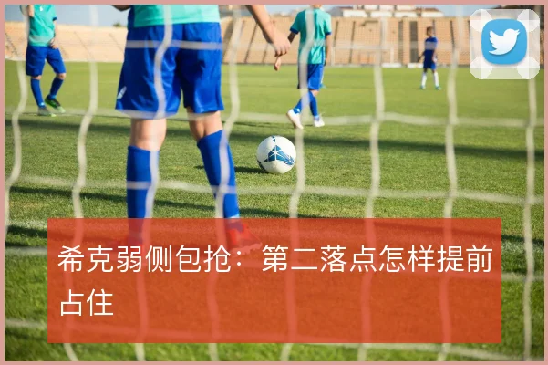 希克弱侧包抢:第二落点怎样提前占住