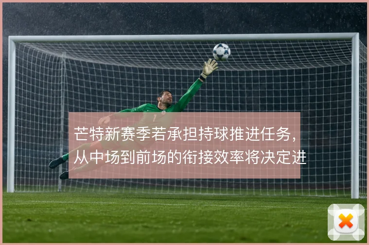 芒特新赛季若承担持球推进任务，从中场到前场的衔接效率将决定进攻质量