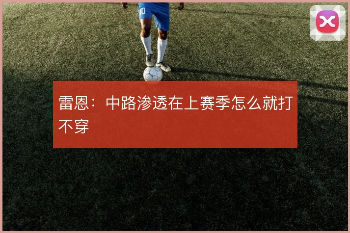 雷恩：中路渗透在上赛季怎么就打不穿