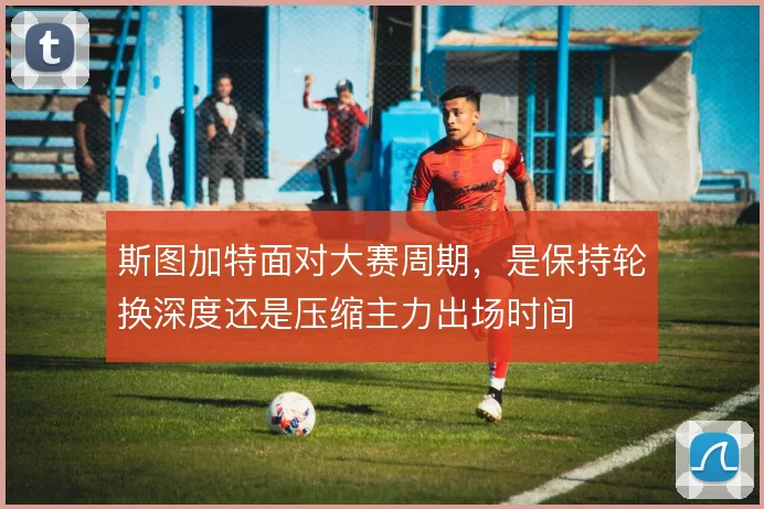 斯图加特面对大赛周期,是保持轮换深度还是压缩主力出场时间