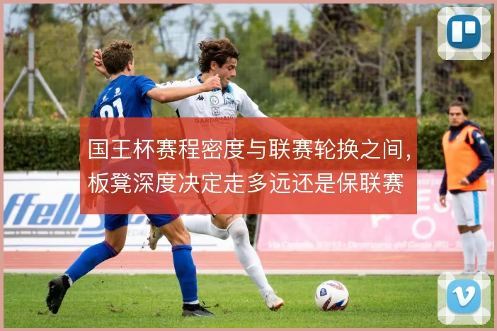 国王杯赛程密度与联赛轮换之间,板凳深度决定走多远还是保联赛