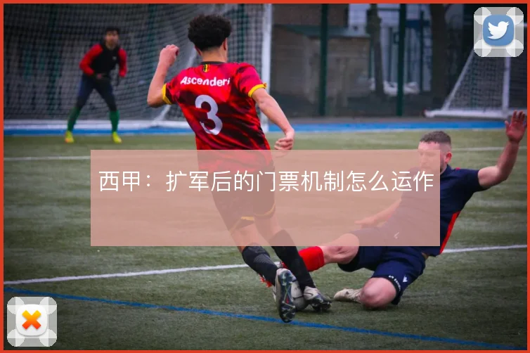 西甲:扩军后的门票机制怎么运作