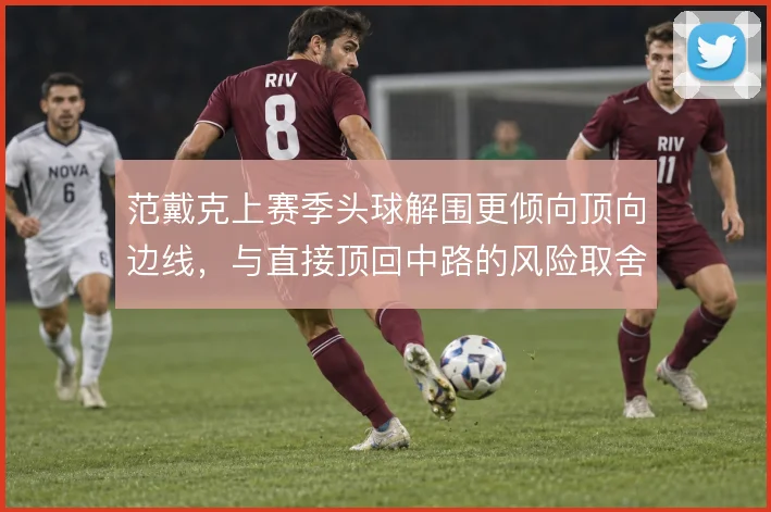 范戴克上赛季头球解围更倾向顶向边线，与直接顶回中路的风险取舍形成对照