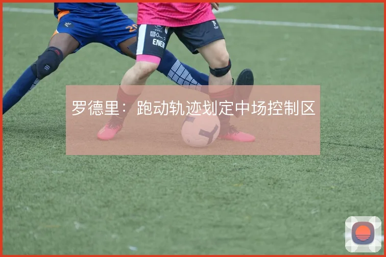 罗德里:跑动轨迹划定中场控制区