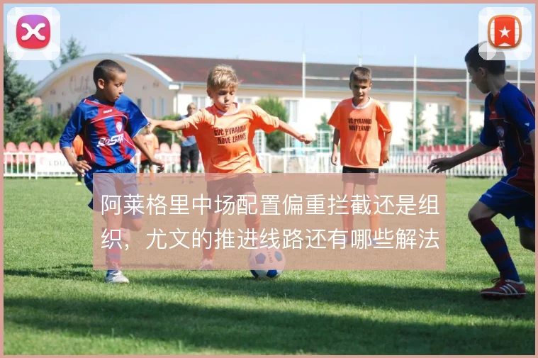 阿莱格里中场配置偏重拦截还是组织,尤文的推进线路还有哪些解法