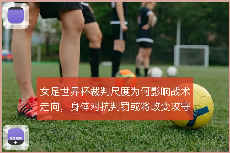 女足世界杯裁判尺度为何影响战术走向,身体对抗判罚或将改变攻守节奏