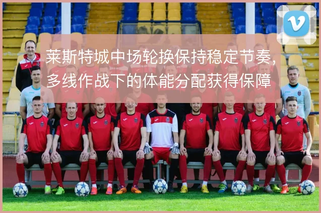 莱斯特城中场轮换保持稳定节奏,多线作战下的体能分配获得保障