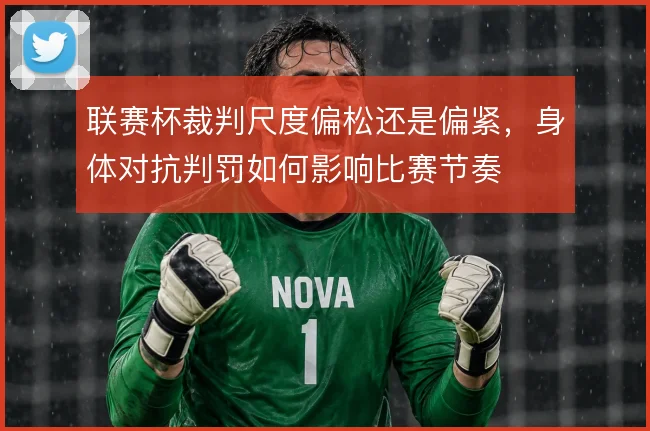 联赛杯裁判尺度偏松还是偏紧,身体对抗判罚如何影响比赛节奏