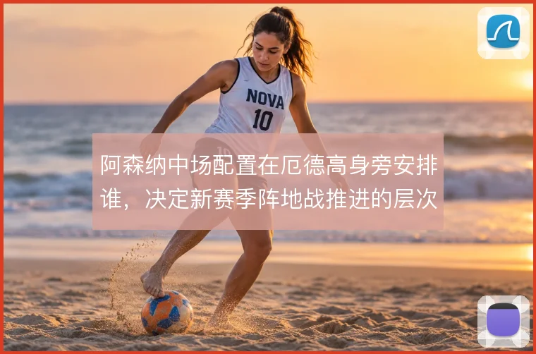 阿森纳中场配置在厄德高身旁安排谁,决定新赛季阵地战推进的层次感